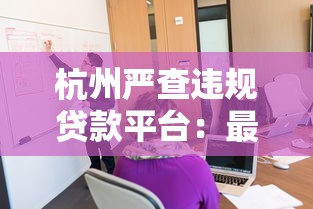 杭州严查违规贷款平台:最新整治行动与借款人应对指南 杭州严查违规贷款平台:最新整治行动与借款人应对指南