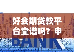 好会期贷款平台靠谱吗？申请条件、利率、注意事项全解析