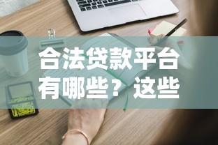 合法贷款平台有哪些？这些正规渠道可安心申请