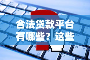 合法贷款平台有哪些？这些正规渠道可安心申请