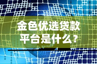 金色优选贷款平台是什么？正规贷款服务全解析