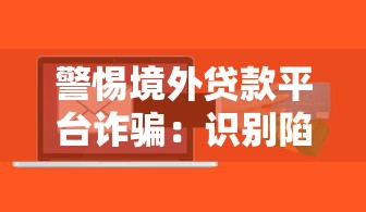 警惕境外贷款平台诈骗：识别陷阱与防范指南