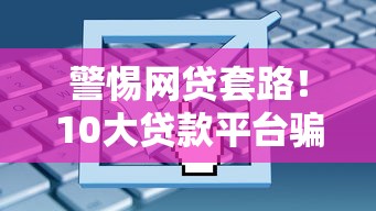 警惕网贷套路！10大贷款平台骗局识别与防范指南