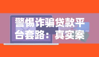 警惕诈骗贷款平台套路:真实案例与防骗指南 警惕诈骗贷款平台套路:真实案例与防骗指南