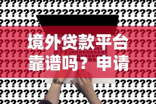 境外贷款平台靠谱吗？申请流程、风险及替代方案全解析