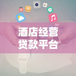酒店经营贷款平台推荐及申请攻略 酒店经营贷款平台推荐及申请攻略