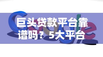 巨头贷款平台靠谱吗?5大平台优缺点对比+避坑指南 巨头贷款平台靠谱吗?5大平台优缺点对比+避坑指南