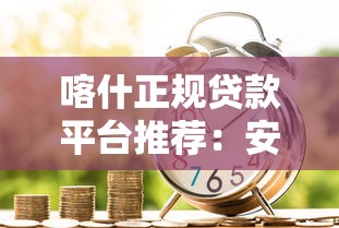 喀什正规贷款平台推荐:安全可靠的借款渠道盘点 喀什正规贷款平台推荐:安全可靠的借款渠道盘点