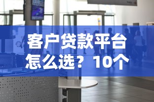 客户贷款平台怎么选？10个靠谱渠道及避坑指南
