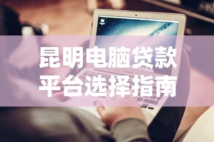 昆明电脑贷款平台选择指南：正规渠道与避坑技巧