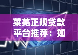 莱芜正规贷款平台推荐：如何选择安全可靠的借款渠道？