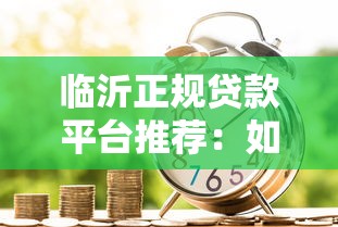 临沂正规贷款平台推荐：如何选择安全靠谱的借贷渠道？