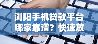 浏阳手机贷款平台哪家靠谱？快速放款、低息借款推荐