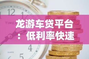 龙游车贷平台：低利率快速审批，轻松解决资金需求