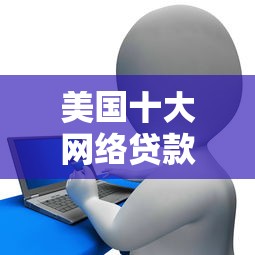 美国十大网络贷款平台推荐：快速申请与低利率攻略