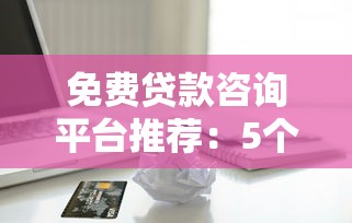 免费贷款咨询平台推荐：5个靠谱渠道帮你省心借款
