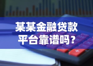 某某金融贷款平台靠谱吗？正规贷款渠道选择与避坑指南
