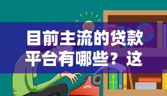 目前主流的贷款平台有哪些？这6种类型必须了解！