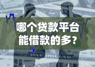 哪个贷款平台能借款的多？10大高额度正规贷款渠道盘点