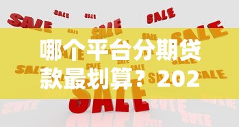 哪个平台分期贷款最划算？2023年热门分期平台对比评测