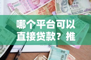 哪个平台可以直接贷款？推荐10个正规可靠的一站式借款渠道