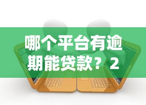 哪个平台有逾期能贷款？2023年最新推荐及申请攻略