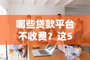 哪些贷款平台不收费？这5类正规渠道可放心选择