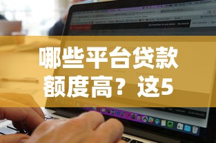 哪些平台贷款额度高？这5类正规渠道轻松借到10万+
