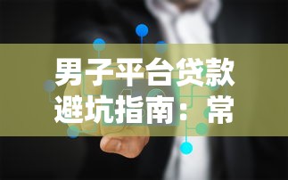男子平台贷款避坑指南：常见问题与申请流程解析