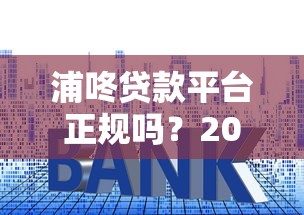 浦咚贷款平台正规吗？2023最新贷款额度、利率及申请流程解析