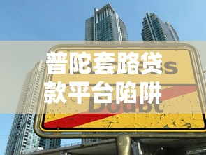 普陀套路贷款平台陷阱揭秘：如何识别与防范高风险借贷
