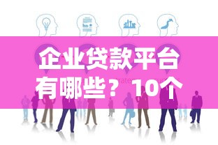 企业贷款平台有哪些?10个正规渠道推荐及申请攻略 企业贷款平台有哪些?10个正规渠道推荐及申请攻略
