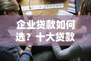 企业贷款如何选？十大贷款平台广告优势对比及申请指南