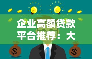 企业高额贷款平台推荐：大额度低利率，快速解决资金难题