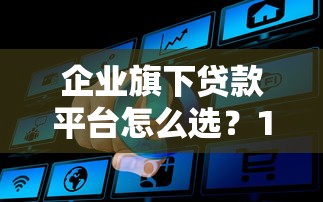 企业旗下贷款平台怎么选?10个真实贷款渠道深度解析 企业旗下贷款平台怎么选?10个真实贷款渠道深度解析