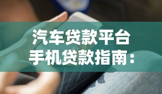 汽车贷款平台手机贷款指南：流程、优势与避坑技巧