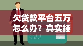 欠贷款平台五万怎么办？真实经验教你走出债务困境