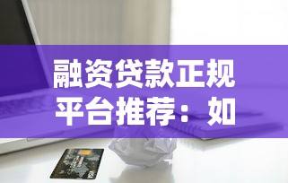 融资贷款正规平台推荐：如何选择安全可靠的借贷渠道