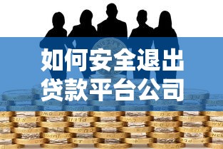 如何安全退出贷款平台公司：步骤解析与风险规避指南