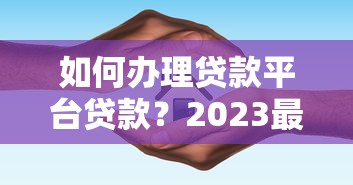如何办理贷款平台贷款?2023最新申请攻略及避坑指南 如何办理贷款平台贷款?2023最新申请攻略及避坑指南