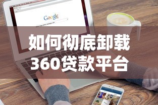 如何彻底卸载360贷款平台？电脑手机操作指南