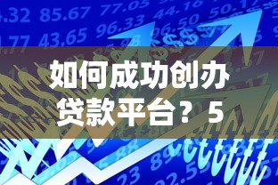如何成功创办贷款平台?5大核心步骤与运营策略解析 如何成功创办贷款平台?5大核心步骤与运营策略解析