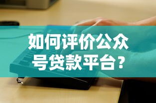 如何评价公众号贷款平台？5大关键点帮你避坑选对产品