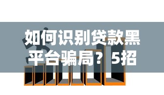如何识别贷款黑平台骗局？5招教你避开借贷陷阱