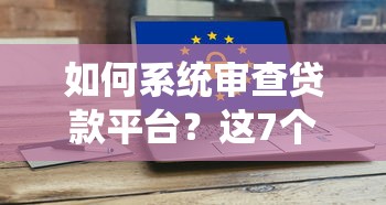 如何系统审查贷款平台?这7个关键点帮你避开风险 如何系统审查贷款平台?这7个关键点帮你避开风险
