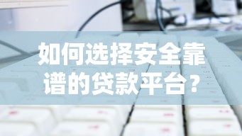 如何选择安全靠谱的贷款平台？这5个避坑技巧必须知道