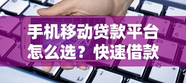 手机移动贷款平台怎么选?快速借款必看攻略与靠谱平台推荐 手机移动贷款平台怎么选?快速借款必看攻略与靠谱平台推荐