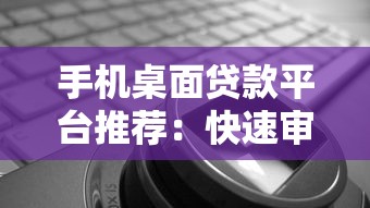 手机桌面贷款平台推荐：快速审批、低息正规，一键解决资金需求