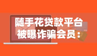 随手花贷款平台被曝诈骗会员：贷款背后的套路与风险揭秘