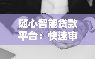 随心智能贷款平台：快速审批、灵活额度、低息贷款解决方案